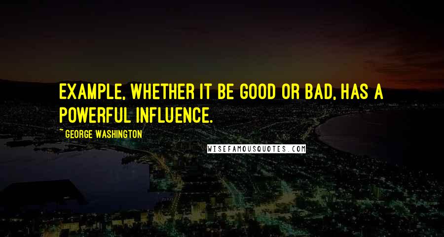 George Washington Quotes: Example, whether it be good or bad, has a powerful influence.