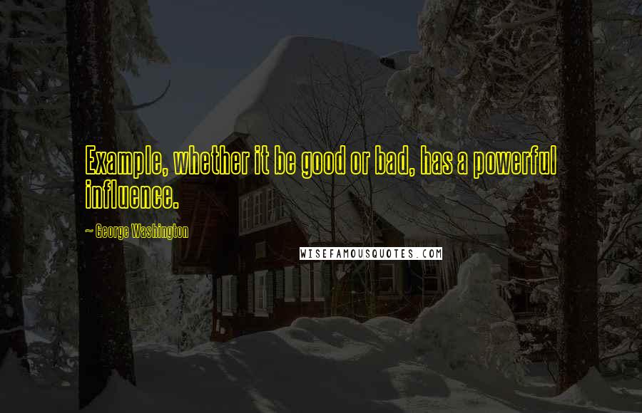 George Washington Quotes: Example, whether it be good or bad, has a powerful influence.