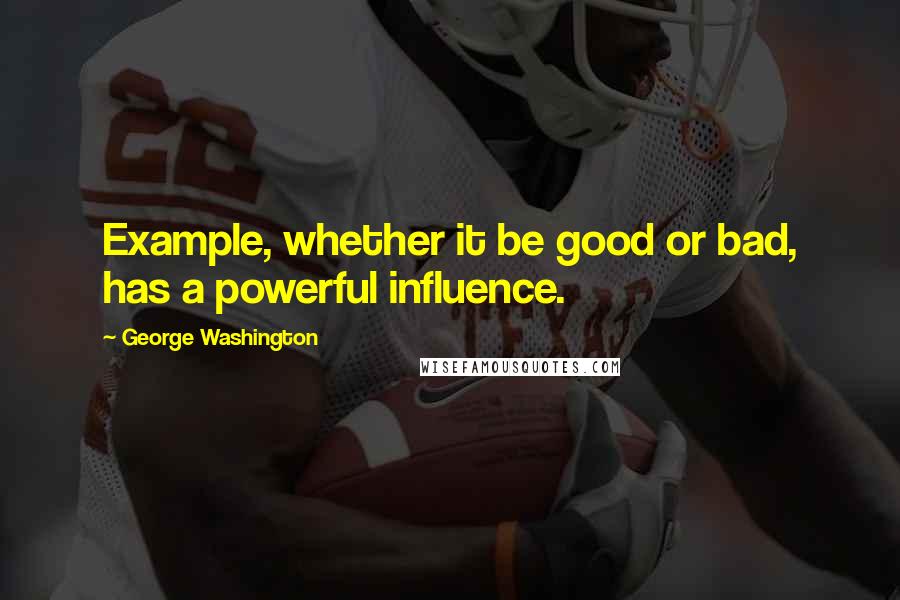 George Washington Quotes: Example, whether it be good or bad, has a powerful influence.