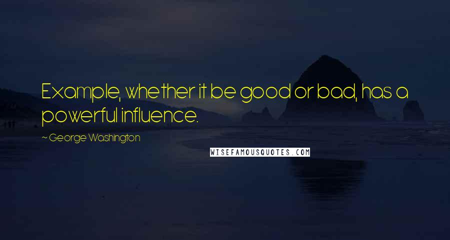 George Washington Quotes: Example, whether it be good or bad, has a powerful influence.
