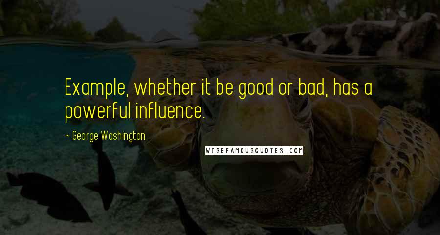 George Washington Quotes: Example, whether it be good or bad, has a powerful influence.