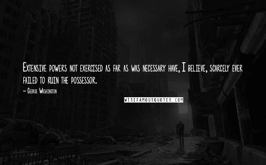 George Washington Quotes: Extensive powers not exercised as far as was necessary have, I believe, scarcely ever failed to ruin the possessor.