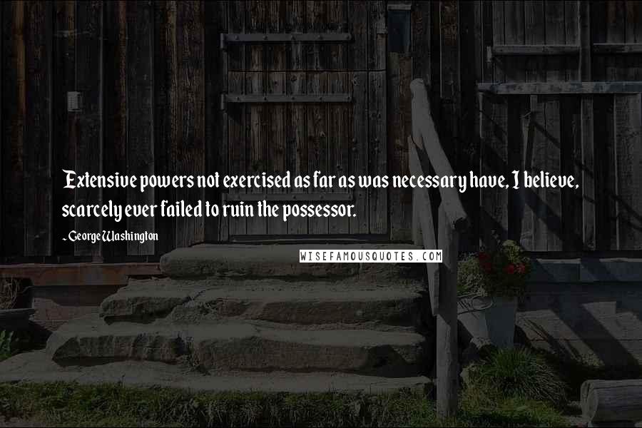 George Washington Quotes: Extensive powers not exercised as far as was necessary have, I believe, scarcely ever failed to ruin the possessor.