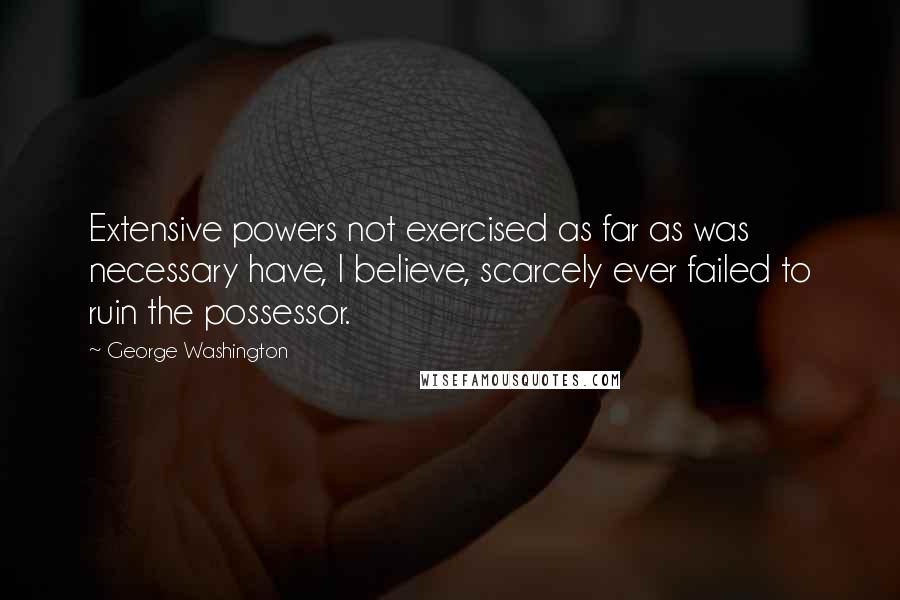 George Washington Quotes: Extensive powers not exercised as far as was necessary have, I believe, scarcely ever failed to ruin the possessor.