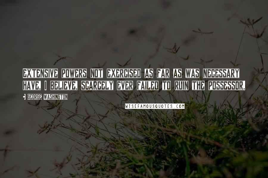 George Washington Quotes: Extensive powers not exercised as far as was necessary have, I believe, scarcely ever failed to ruin the possessor.