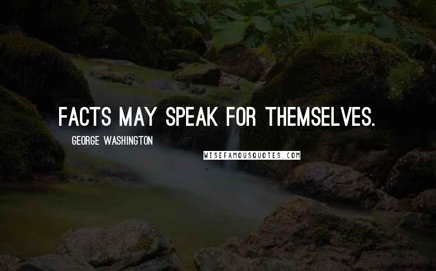 George Washington Quotes: Facts may speak for themselves.