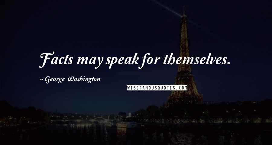 George Washington Quotes: Facts may speak for themselves.