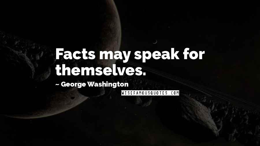 George Washington Quotes: Facts may speak for themselves.