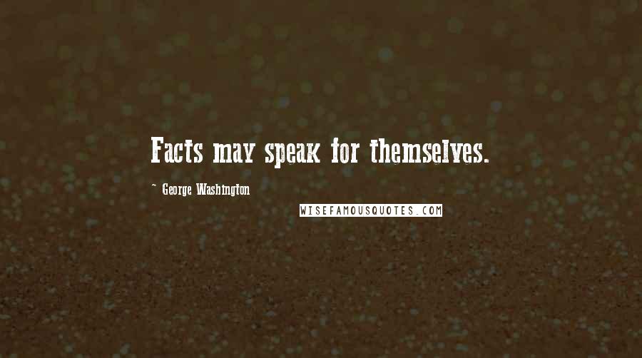 George Washington Quotes: Facts may speak for themselves.