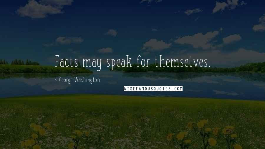 George Washington Quotes: Facts may speak for themselves.