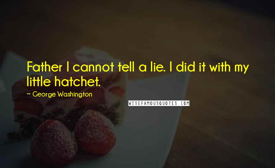 George Washington Quotes: Father I cannot tell a lie. I did it with my little hatchet.