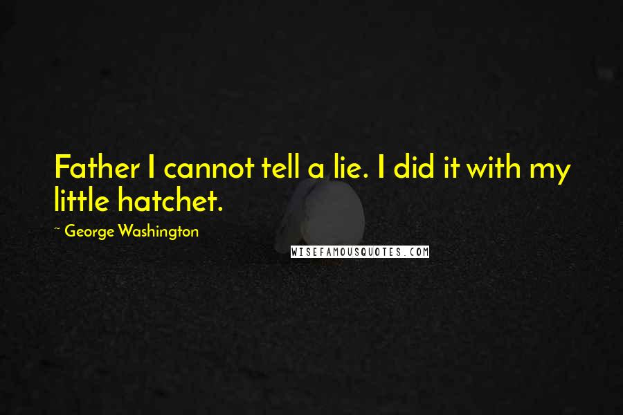 George Washington Quotes: Father I cannot tell a lie. I did it with my little hatchet.