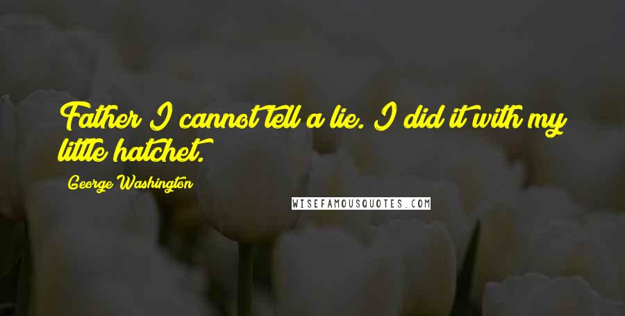 George Washington Quotes: Father I cannot tell a lie. I did it with my little hatchet.