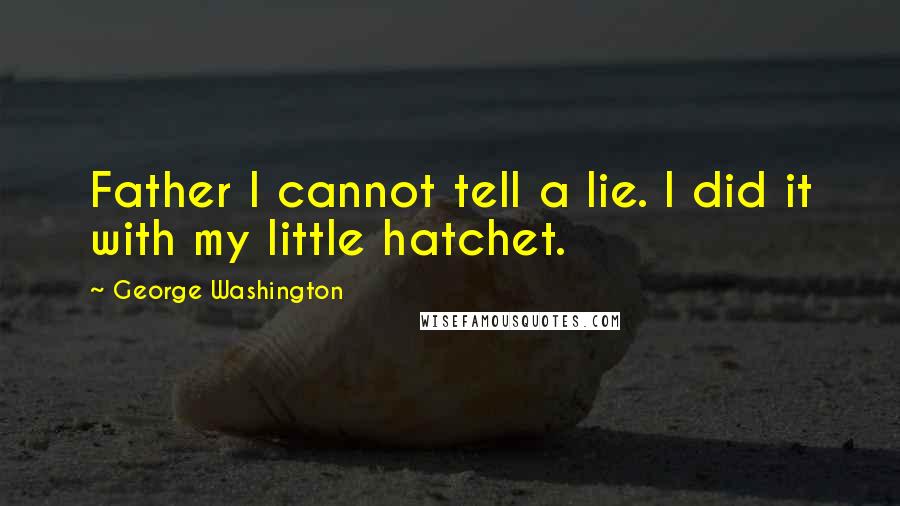 George Washington Quotes: Father I cannot tell a lie. I did it with my little hatchet.