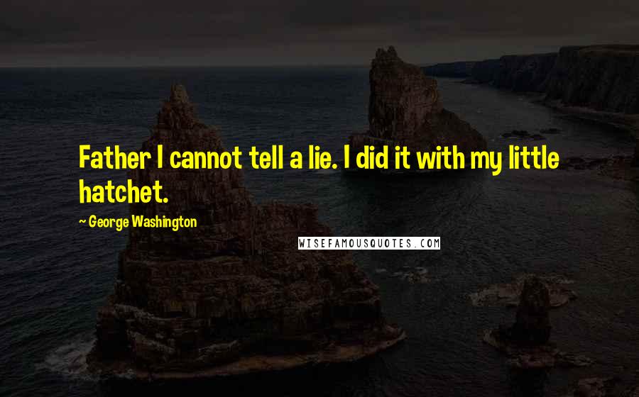 George Washington Quotes: Father I cannot tell a lie. I did it with my little hatchet.