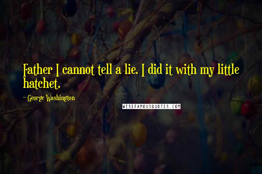 George Washington Quotes: Father I cannot tell a lie. I did it with my little hatchet.