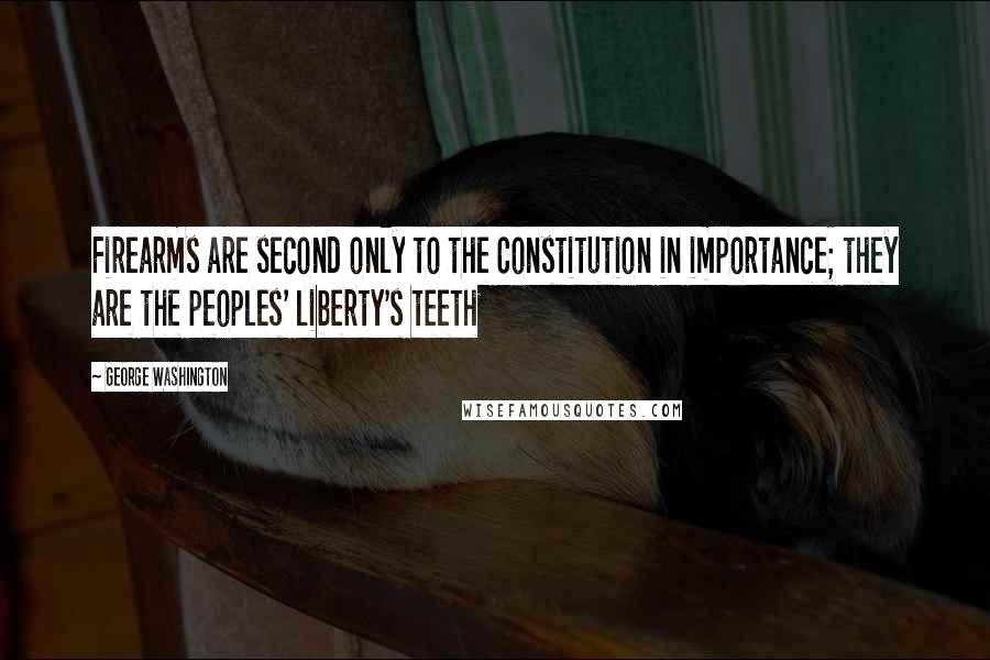 George Washington Quotes: Firearms are second only to the Constitution in importance; they are the peoples' liberty's teeth