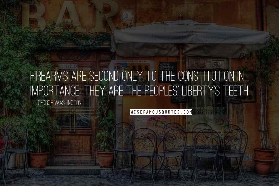 George Washington Quotes: Firearms are second only to the Constitution in importance; they are the peoples' liberty's teeth