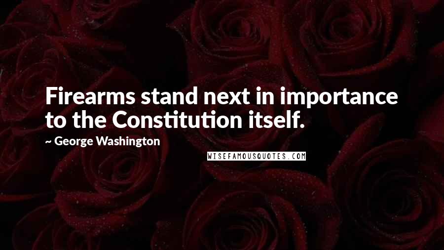 George Washington Quotes: Firearms stand next in importance to the Constitution itself.