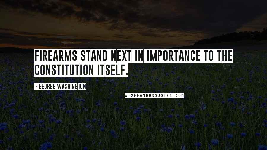 George Washington Quotes: Firearms stand next in importance to the Constitution itself.