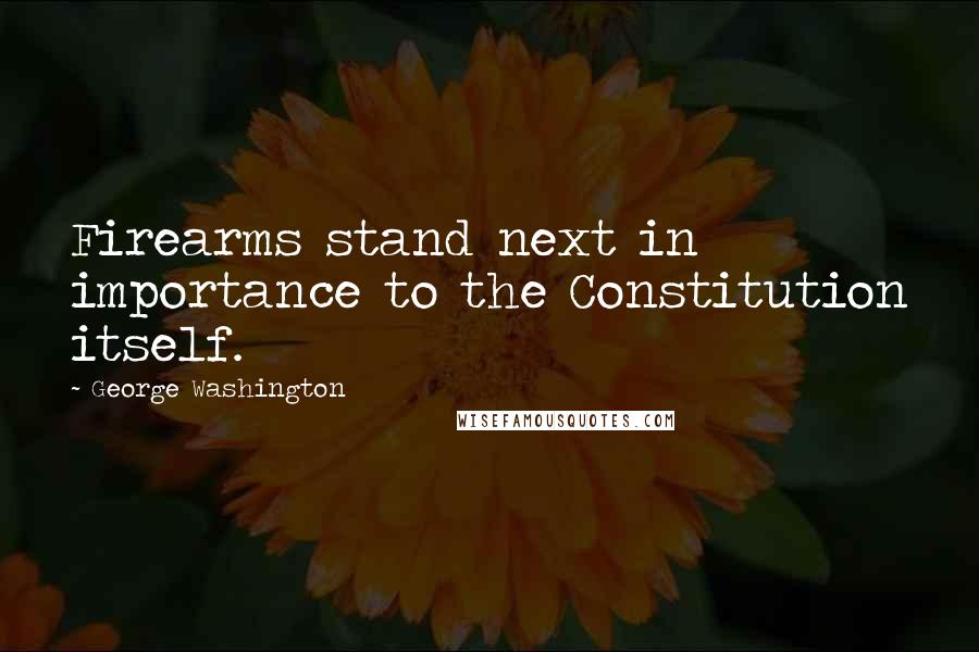 George Washington Quotes: Firearms stand next in importance to the Constitution itself.