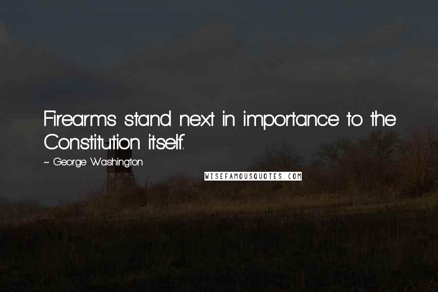 George Washington Quotes: Firearms stand next in importance to the Constitution itself.