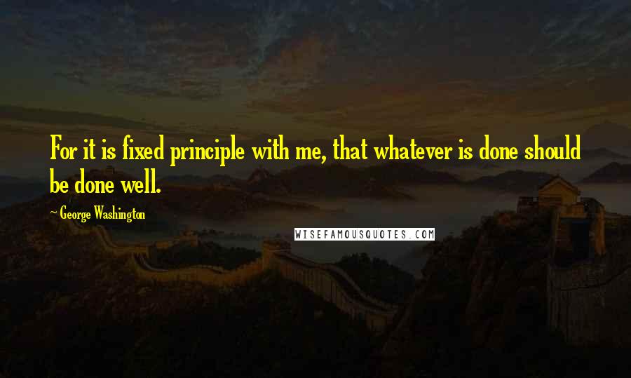 George Washington Quotes: For it is fixed principle with me, that whatever is done should be done well.