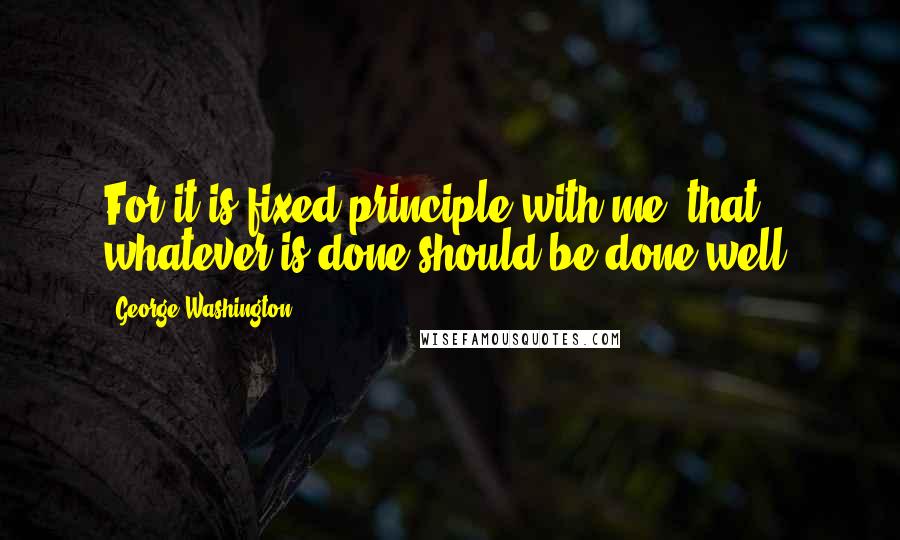 George Washington Quotes: For it is fixed principle with me, that whatever is done should be done well.