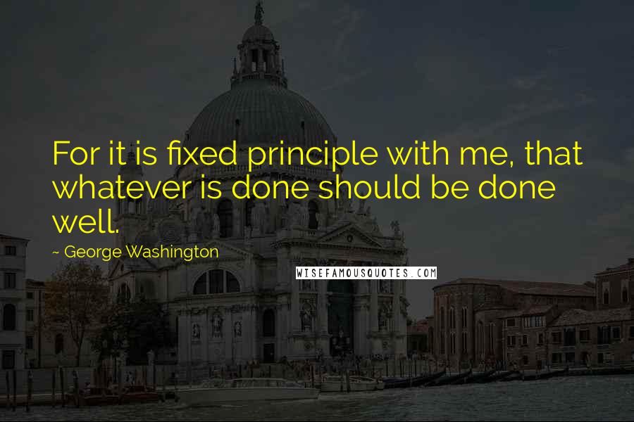 George Washington Quotes: For it is fixed principle with me, that whatever is done should be done well.