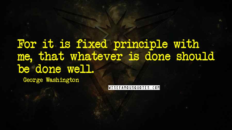 George Washington Quotes: For it is fixed principle with me, that whatever is done should be done well.