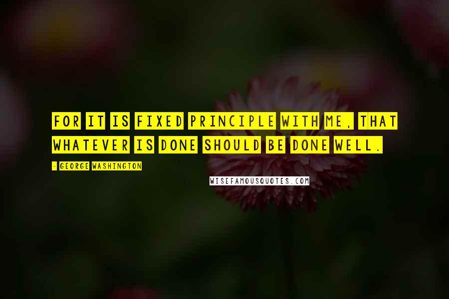 George Washington Quotes: For it is fixed principle with me, that whatever is done should be done well.