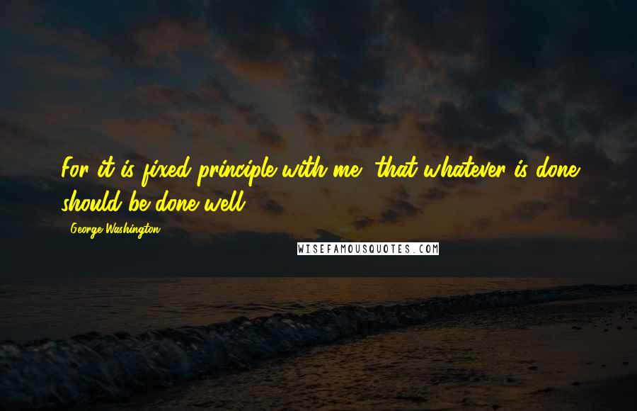 George Washington Quotes: For it is fixed principle with me, that whatever is done should be done well.