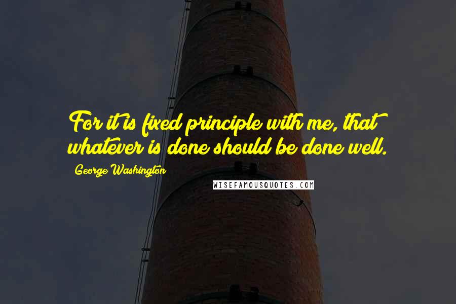 George Washington Quotes: For it is fixed principle with me, that whatever is done should be done well.