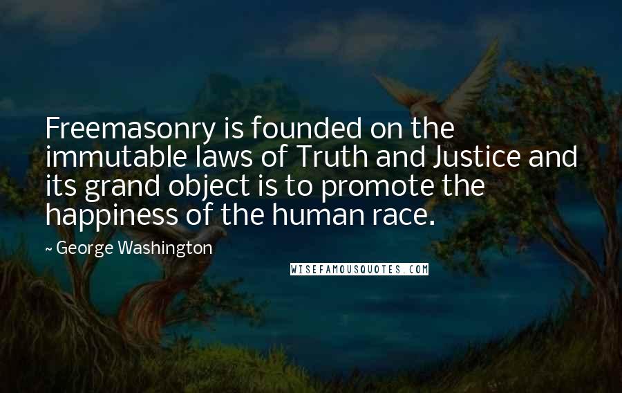 George Washington Quotes: Freemasonry is founded on the immutable laws of Truth and Justice and its grand object is to promote the happiness of the human race.