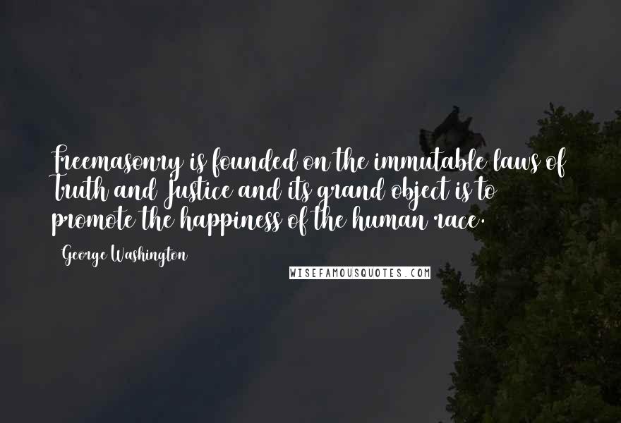 George Washington Quotes: Freemasonry is founded on the immutable laws of Truth and Justice and its grand object is to promote the happiness of the human race.