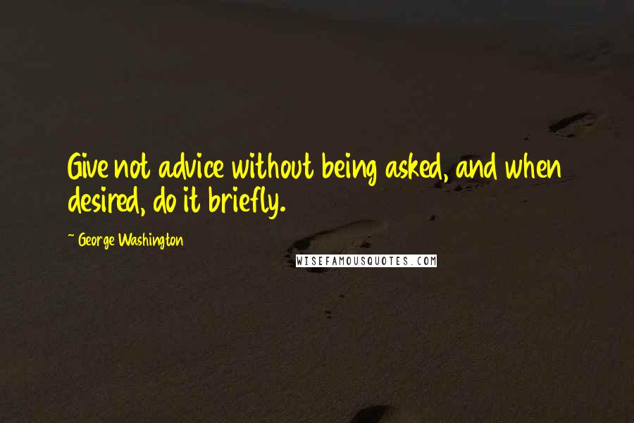 George Washington Quotes: Give not advice without being asked, and when desired, do it briefly.