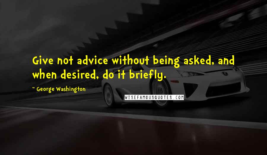 George Washington Quotes: Give not advice without being asked, and when desired, do it briefly.