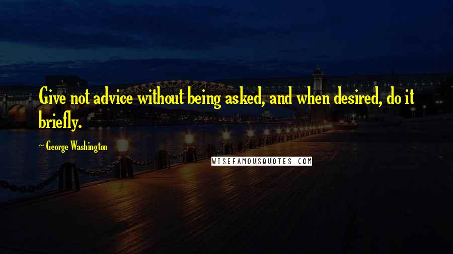 George Washington Quotes: Give not advice without being asked, and when desired, do it briefly.