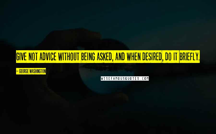 George Washington Quotes: Give not advice without being asked, and when desired, do it briefly.