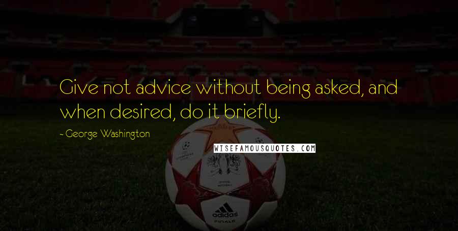 George Washington Quotes: Give not advice without being asked, and when desired, do it briefly.