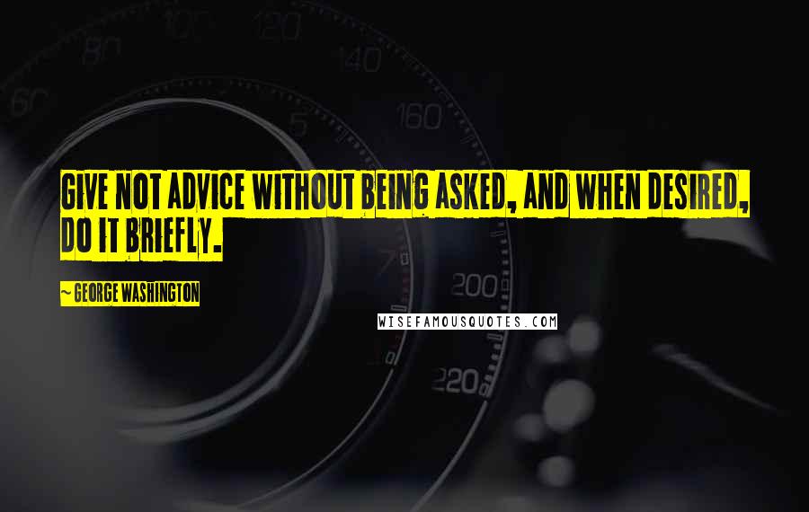 George Washington Quotes: Give not advice without being asked, and when desired, do it briefly.