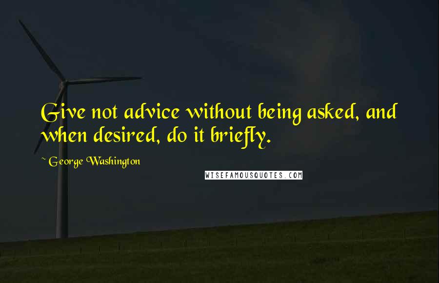 George Washington Quotes: Give not advice without being asked, and when desired, do it briefly.