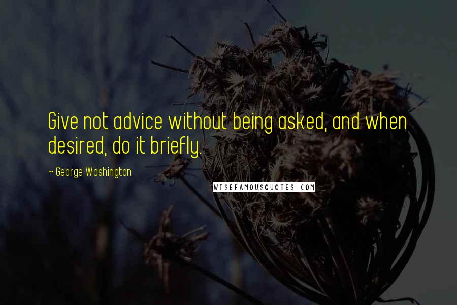 George Washington Quotes: Give not advice without being asked, and when desired, do it briefly.