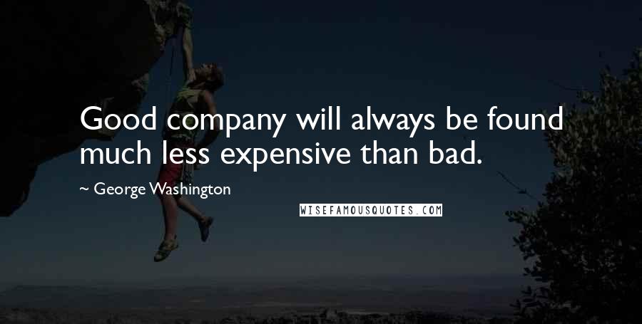 George Washington Quotes: Good company will always be found much less expensive than bad.