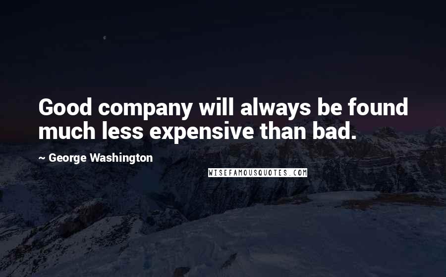 George Washington Quotes: Good company will always be found much less expensive than bad.