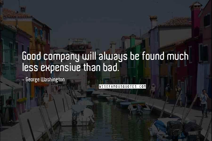 George Washington Quotes: Good company will always be found much less expensive than bad.