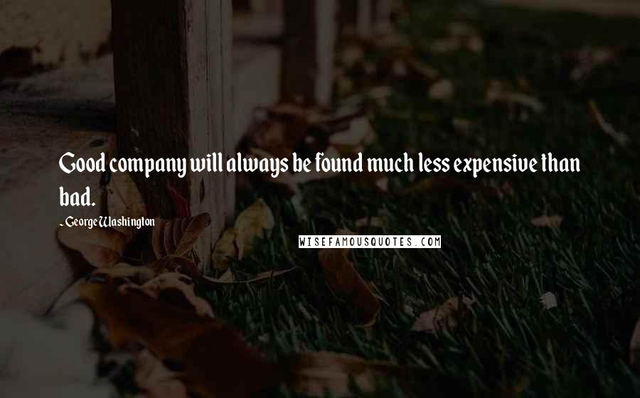 George Washington Quotes: Good company will always be found much less expensive than bad.