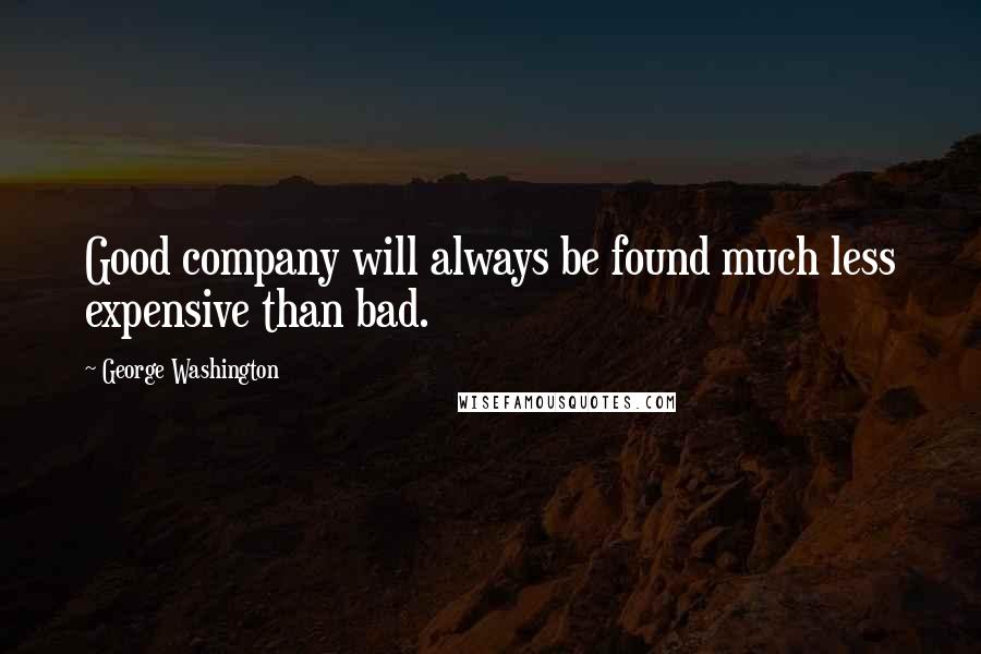 George Washington Quotes: Good company will always be found much less expensive than bad.