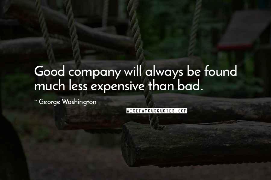 George Washington Quotes: Good company will always be found much less expensive than bad.