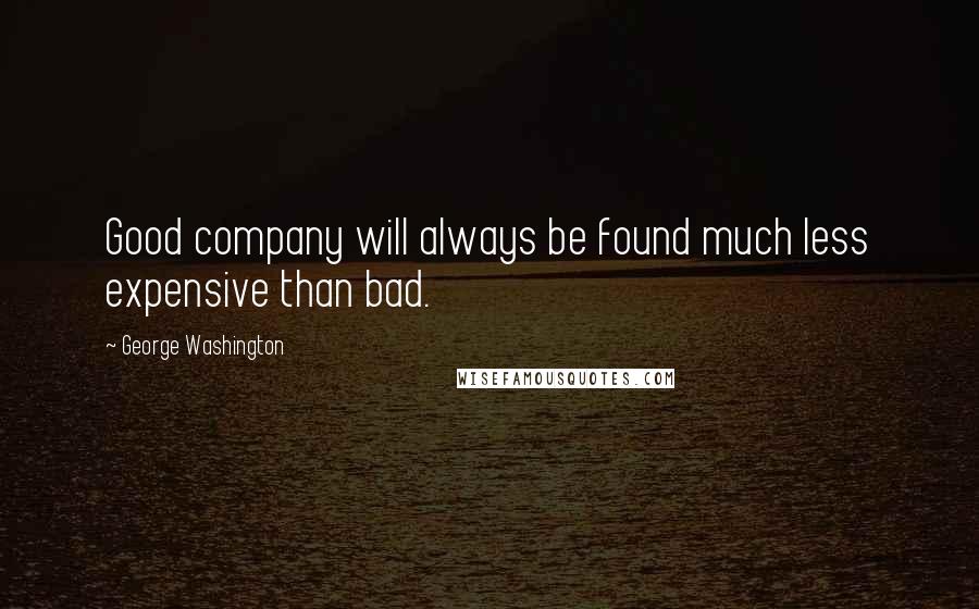 George Washington Quotes: Good company will always be found much less expensive than bad.